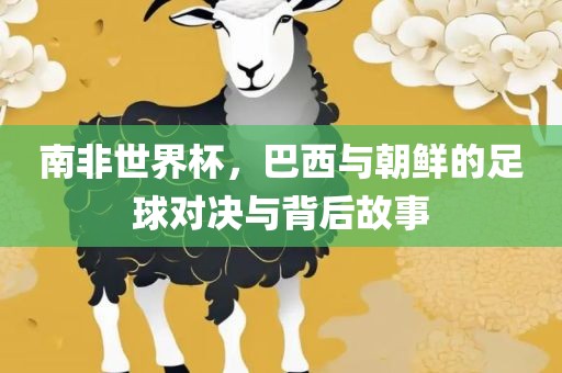 南非世界杯，巴西与朝鲜的足球对决与背后故事