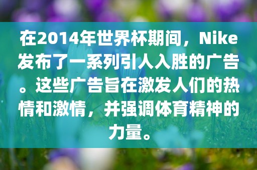 在2014年世界杯期间，Nike发布了一系列引人入胜的广告。这些广告旨在激发人们的热情和激情，并强调体育精神的力量。