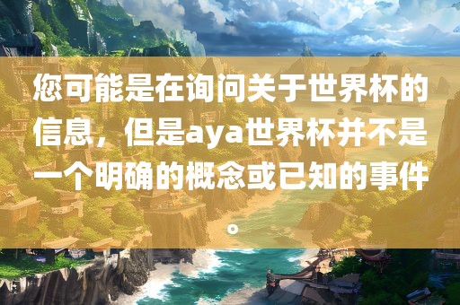 您可能是在询问关于世界杯的信息，但是aya世界杯并不是一个明确的概念或已知的事件。