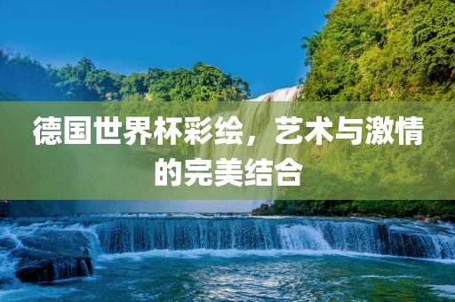 德国世界杯彩绘，艺术与激情的完美结合