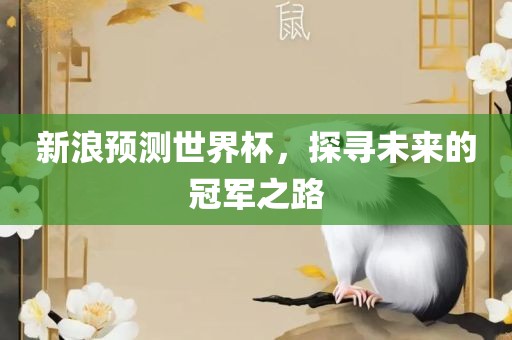 新浪预测世界杯，探寻未来的冠军之路
