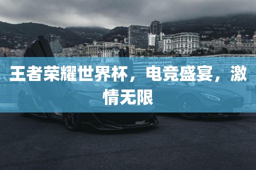 王者荣耀世界杯，电竞盛宴，激情无限