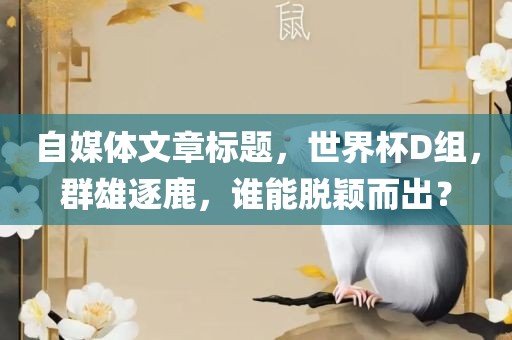 自媒体文章标题，世界杯D组，群雄逐鹿，谁能脱颖而出？