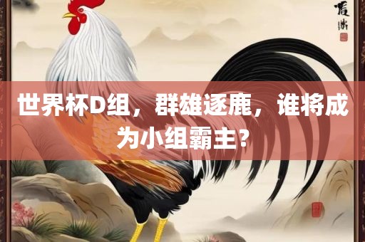 世界杯D组，群雄逐鹿，谁将成为小组霸主？