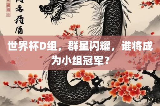 世界杯D组，群星闪耀，谁将成为小组冠军？