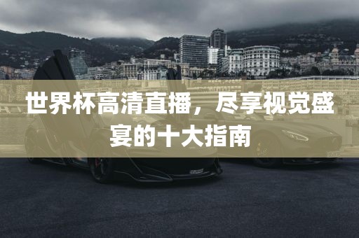 世界杯高清直播，尽享视觉盛宴的十大指南