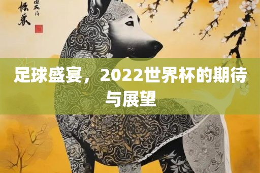 足球盛宴，2022世界杯的期待与展望