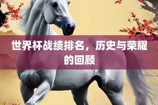 世界杯战绩排名，历史与荣耀的回顾