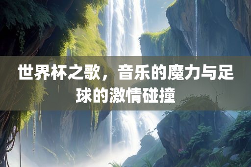 世界杯之歌，音乐的魔力与足球的激情碰撞
