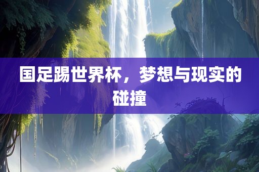 国足踢世界杯，梦想与现实的碰撞