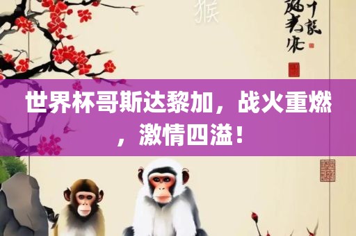 世界杯哥斯达黎加，战火重燃，激情四溢！