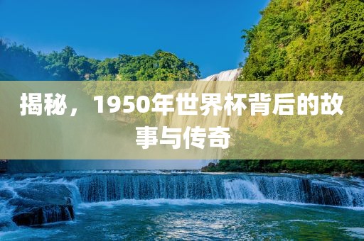 揭秘，1950年世界杯背后的故事与传奇