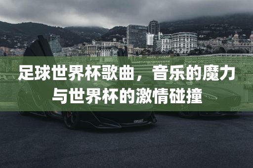 足球世界杯歌曲，音乐的魔力与世界杯的激情碰撞