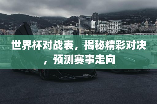 世界杯对战表，揭秘精彩对决，预测赛事走向
