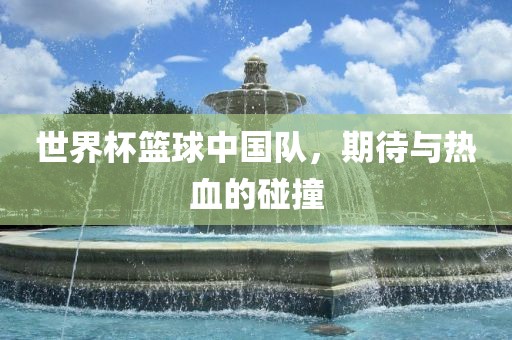 世界杯篮球中国队，期待与热血的碰撞