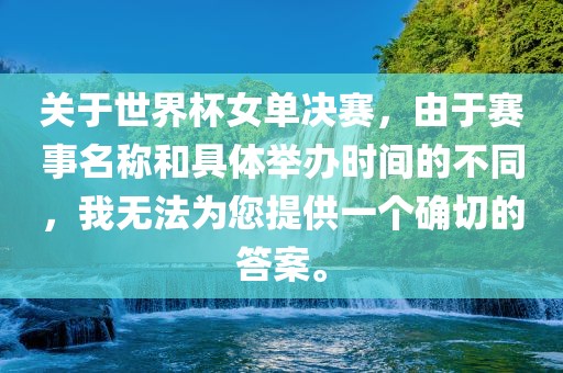 关于世界杯女单决赛，由于赛事名称和具体举办时间的不同，我无法为您提供一个确切的答案。