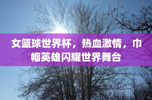 女篮球世界杯，热血激情，巾帼英雄闪耀世界舞台