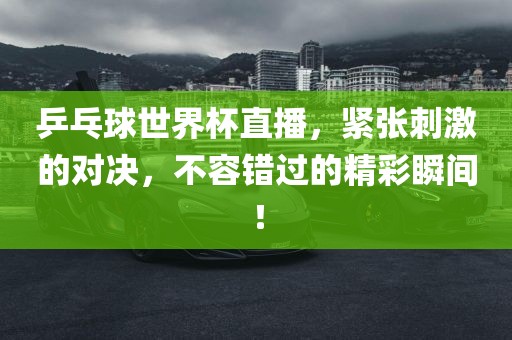 乒乓球世界杯直播，紧张刺激的对决，不容错过的精彩瞬间！
