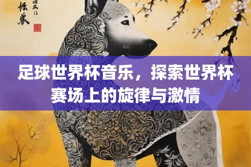 足球世界杯音乐，探索世界杯赛场上的旋律与激情