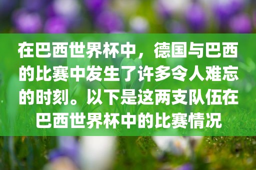在巴西世界杯中，德国与巴西的比赛中发生了许多令人难忘的时刻。以下是这两支队伍在巴西世界杯中的比赛情况