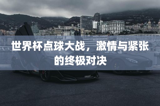 世界杯点球大战，激情与紧张的终极对决