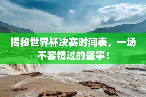 揭秘世界杯决赛时间表，一场不容错过的盛事！