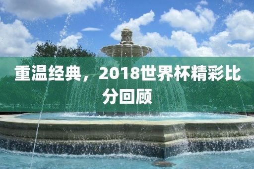 重温经典，2018世界杯精彩比分回顾