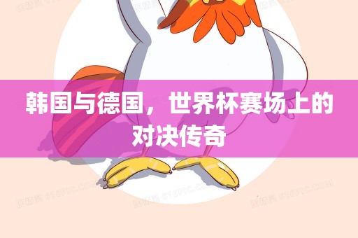 韩国与德国，世界杯赛场上的对决传奇