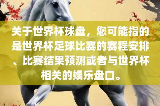 关于世界杯球盘，您可能指的是世界杯足球比赛的赛程安排、比赛结果预测或者与世界杯相关的娱乐盘口。