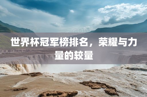 世界杯冠军榜排名，荣耀与力量的较量