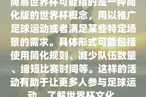 简易世界杯可能指的是一种简化版的世界杯概念，用以推广足球运动或者满足某些特定场景的需求。具体形式可能包括使用简化规则、减少队伍数量、缩短比赛时间等。这样的活动有助于让更多人参与足球运动，了解世界杯文化。