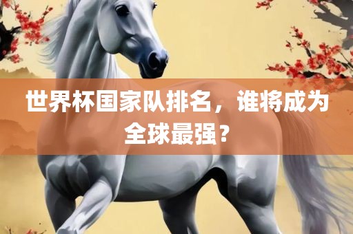世界杯国家队排名，谁将成为全球最强？