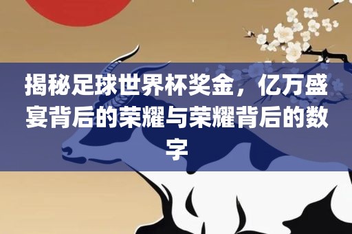 揭秘足球世界杯奖金，亿万盛宴背后的荣耀与荣耀背后的数字