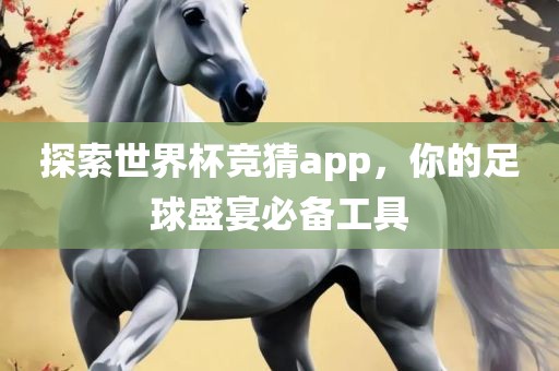 探索世界杯竞猜app，你的足球盛宴必备工具