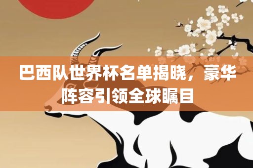 巴西队世界杯名单揭晓，豪华阵容引领全球瞩目