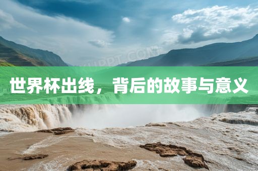 世界杯出线，背后的故事与意义