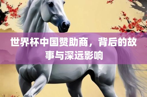 世界杯中国赞助商，背后的故事与深远影响
