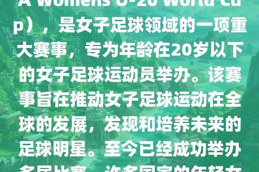 U-20女足世界杯，也被称为国际足联女子U-20世界杯（FIFA Womens U-20 World Cup），是女子足球领域的一项重大赛事，专为年龄在20岁以下的女子足球运动员举办。该赛事旨在推动女子足球运动在全球的发展，发现和培养未来的足球明星。至今已经成功举办多届比赛，许多国家的年轻女足运动员通过这一赛事获得了国际认可和赞誉。