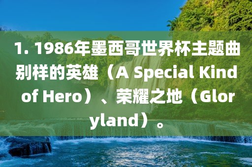 1. 1986年墨西哥世界杯主题曲别样的英雄（A Special Kind of Hero）、荣耀之地（Gloryland）。