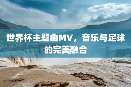 世界杯主题曲MV，音乐与足球的完美融合