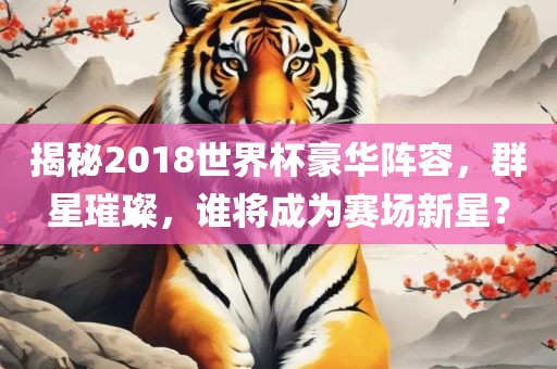 揭秘2018世界杯豪华阵容，群星璀璨，谁将成为赛场新星？