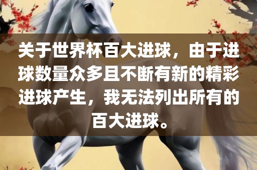 关于世界杯百大进球，由于进球数量众多且不断有新的精彩进球产生，我无法列出所有的百大进球。