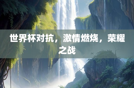 世界杯对抗，激情燃烧，荣耀之战