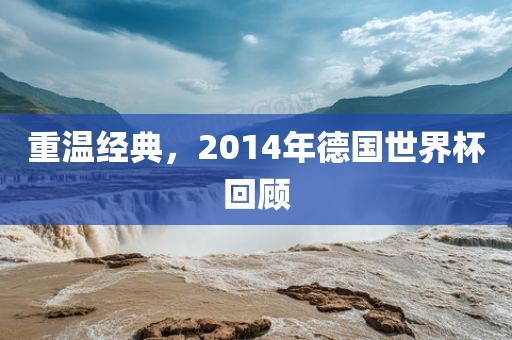 重温经典，2014年德国世界杯回顾