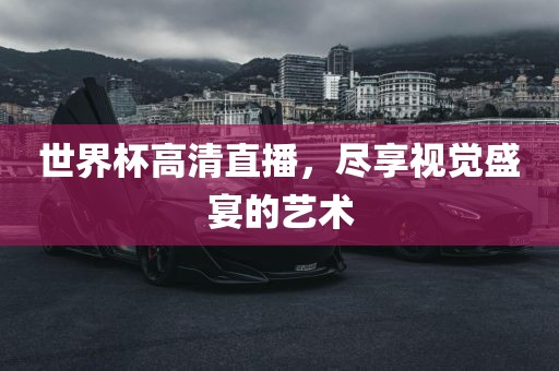 世界杯高清直播，尽享视觉盛宴的艺术