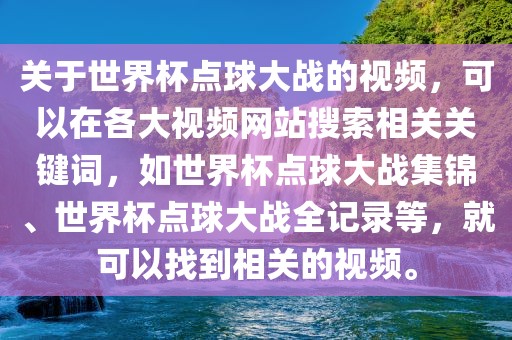 关于世界杯点球大战的视频，可以在各大视频网站搜索相关关键词，如世界杯点球大战集锦、世界杯点球大战全记录等，就可以找到相关的视频。