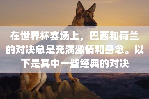 在世界杯赛场上，巴西和荷兰的对决总是充满激情和悬念。以下是其中一些经典的对决