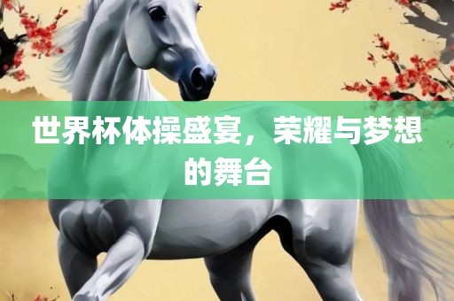 世界杯体操盛宴，荣耀与梦想的舞台
