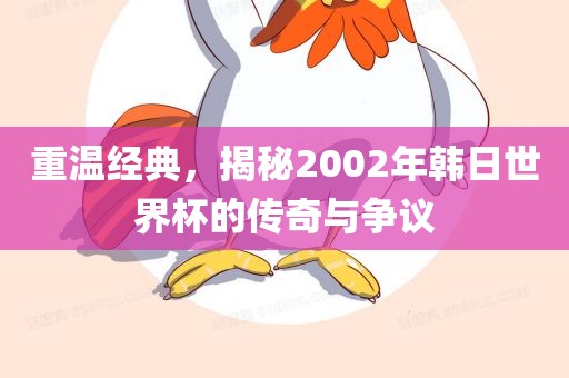 重温经典，揭秘2002年韩日世界杯的传奇与争议