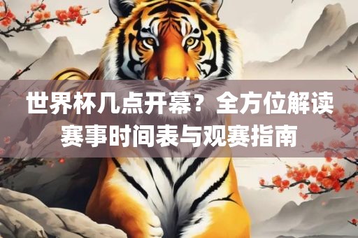 世界杯几点开幕？全方位解读赛事时间表与观赛指南